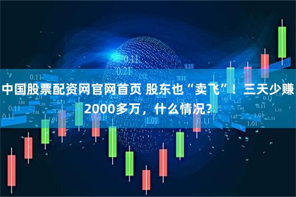中国股票配资网官网首页 股东也“卖飞”！三天少赚2000多万，什么情况？