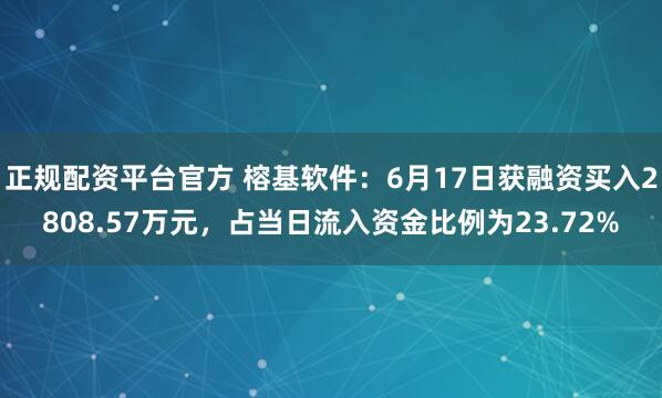 正规配资平台官方 榕基软件：6月17日获融资买入2808.57万元，占当日流入资金比例为23.72%
