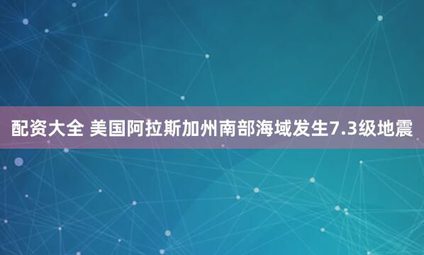 配资大全 美国阿拉斯加州南部海域发生7.3级地震