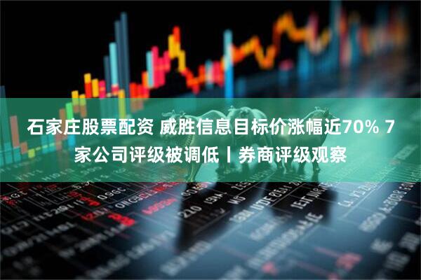 石家庄股票配资 威胜信息目标价涨幅近70% 7家公司评级被调低丨券商评级观察