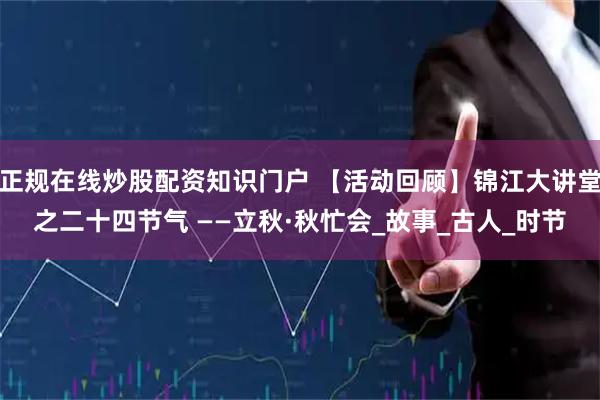 正规在线炒股配资知识门户 【活动回顾】锦江大讲堂之二十四节气 ——立秋·秋忙会_故事_古人_时节