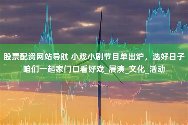 股票配资网站导航 小戏小剧节目单出炉，选好日子咱们一起家门口看好戏_展演_文化_活动