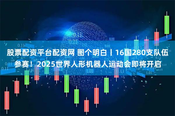 股票配资平台配资网 图个明白丨16国280支队伍参赛！2025世界人形机器人运动会即将开启