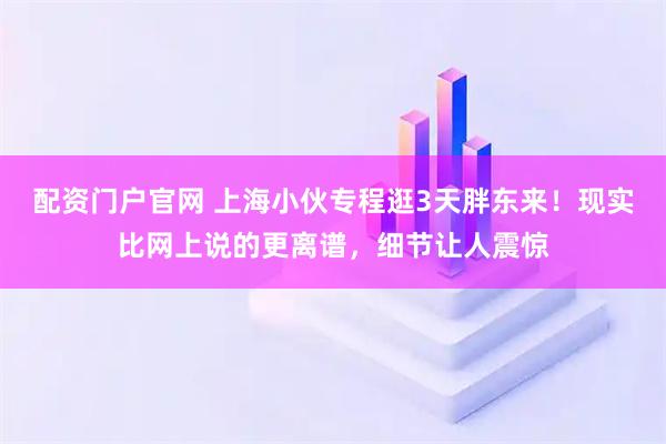 配资门户官网 上海小伙专程逛3天胖东来！现实比网上说的更离谱，细节让人震惊