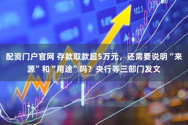 配资门户官网 存款取款超5万元，还需要说明“来源”和“用途”吗？央行等三部门发文