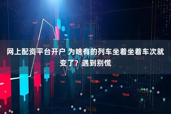 网上配资平台开户 为啥有的列车坐着坐着车次就变了？遇到别慌