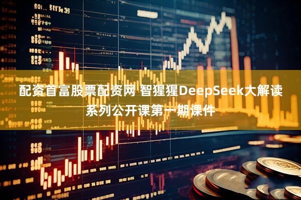 配资首富股票配资网 智猩猩DeepSeek大解读系列公开课第一期课件