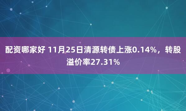 配资哪家好 11月25日清源转债上涨0.14%，转股溢价率27.31%
