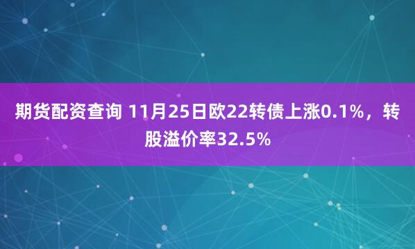 期货配资查询 11月25日欧22转债上涨0.1%，转股溢价率32.5%